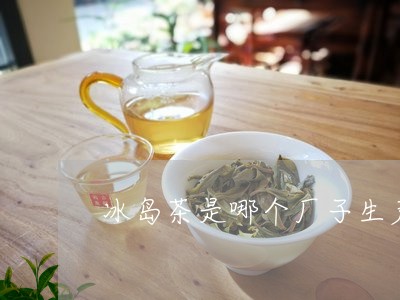 冰岛茶是哪个厂子生产的茶好/2023052725150