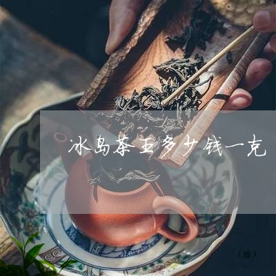 冰岛茶王多少钱一克/2023042615057