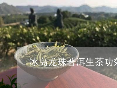 冰岛龙珠普洱生茶功效/2023061487379