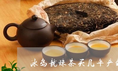 冰岛龙珠茶买几年产的/2023061279592