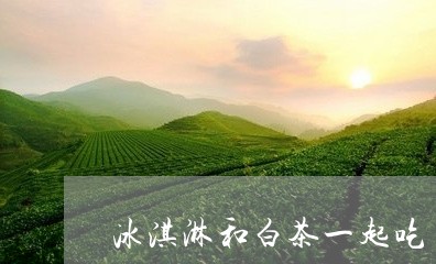 冰淇淋和白茶一起吃/2023121767050