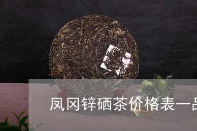 凤冈锌硒茶价格表一品/2023071514256