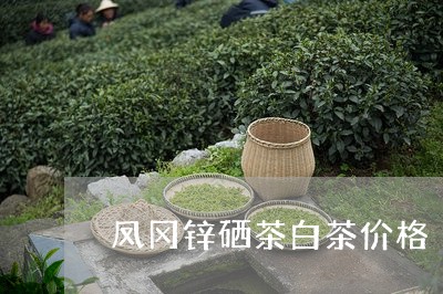 凤冈锌硒茶白茶价格/2023121768261