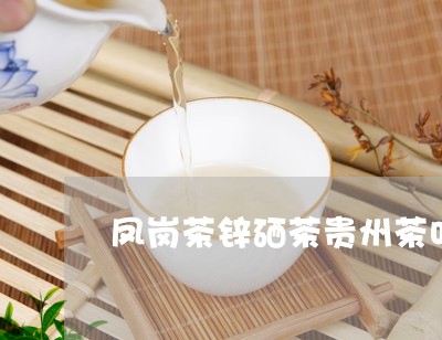 凤岗茶锌硒茶贵州茶叶品牌排行榜/2023060126351