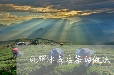 凤牌冰岛生茶的做法/2023042683051