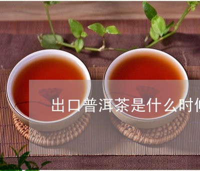 出口普洱茶是什么时候的/2023082879591