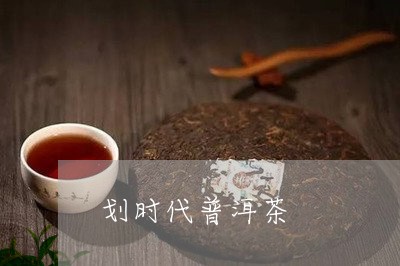 划时代普洱茶/2023042694446