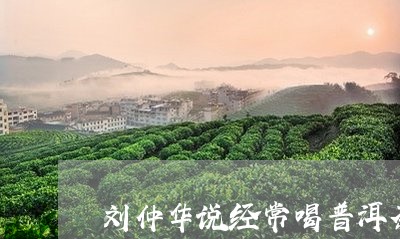 刘仲华说经常喝普洱茶/2023072294827