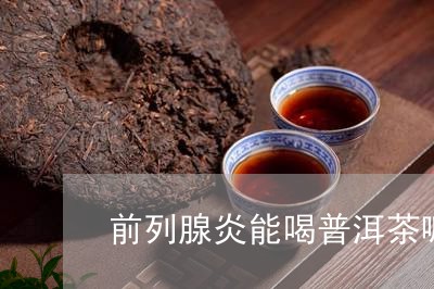 前列腺炎能喝普洱茶嘛/2023092652694