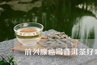 前列腺癌喝普洱茶好吗/2023092605249