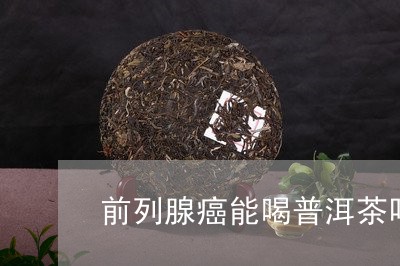 前列腺癌能喝普洱茶吗/2023061421493