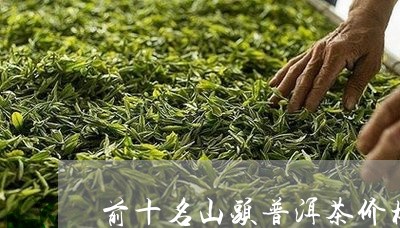 前十名山头普洱茶价格排名/2023110230705