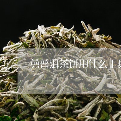 剪普洱茶饼用什么工具最好/2023110551847