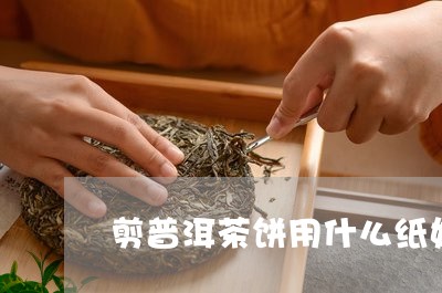 剪普洱茶饼用什么纸好/2023082818171