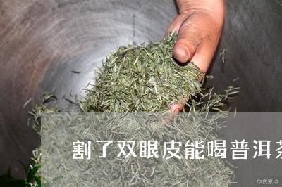 割了双眼皮能喝普洱茶么/2023110591736