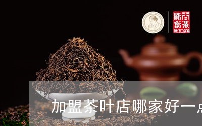 加盟茶叶店哪家好一点/2023092237493