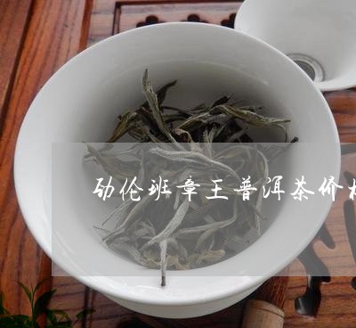 劲伦班章王普洱茶价格/2023092753138