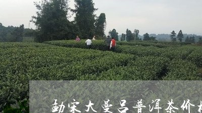 勐宋大曼吕普洱茶价格/2023092788361