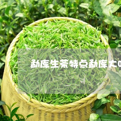 勐库生茶特点勐库大叶茶的特点/2023053125371