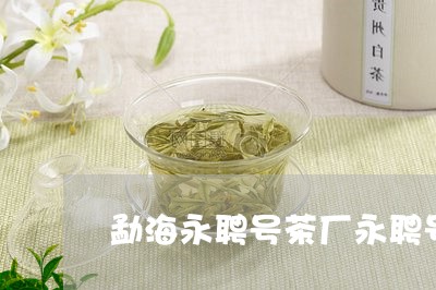 勐海永聘号茶厂永聘号普洱茶价格/2023060221403