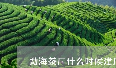 勐海茶厂什么时候建厂/2023071667593