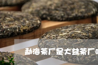 勐海茶厂是大益茶厂吗/2023071631484