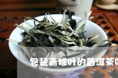 包装青粽叶的普洱茶叫什么/2023081528403