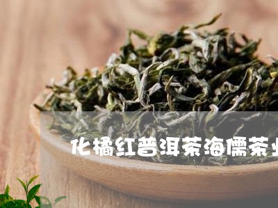 化橘红普洱茶海儒茶业/2023073172627