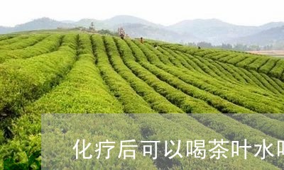 化疗后可以喝茶叶水吗/2023092324816