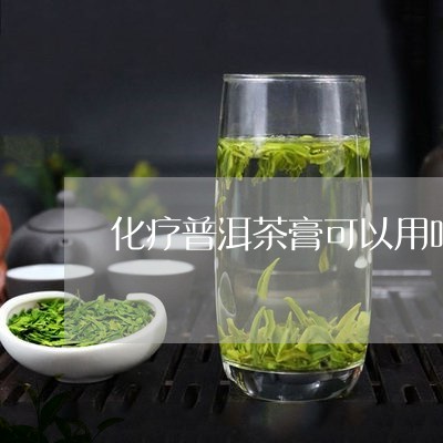 化疗普洱茶膏可以用吗女性/2023112555258