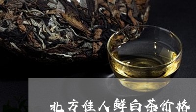 北方佳人鲜白茶价格/2023121719584