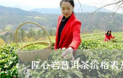 匠心岩普洱茶价格表及图片/2023121588470