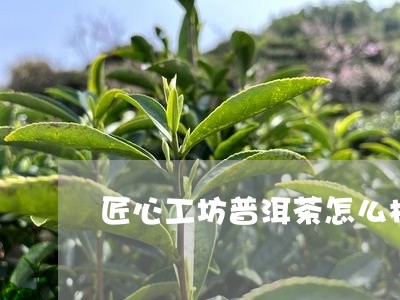 匠心工坊普洱茶怎么样/2023062996240