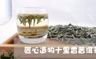 匠心造物十里香普洱茶/2023092602036