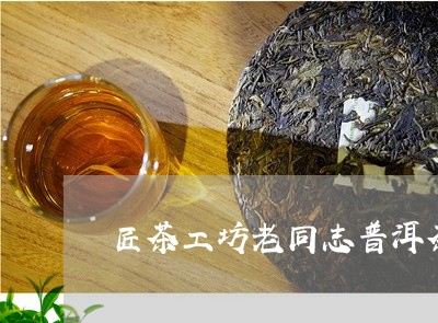 匠茶工坊老同志普洱茶/2023061460473