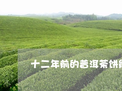 十二年前的普洱茶饼能喝吗/2023082782714