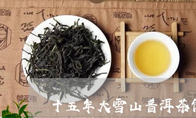 十五年大雪山普洱茶饼多少钱/2023052747289