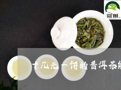 十几元一饼的普洱茶能/2023092663914