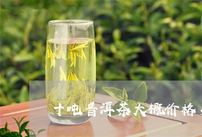 十吨普洱茶大概价格多少/2023081450806