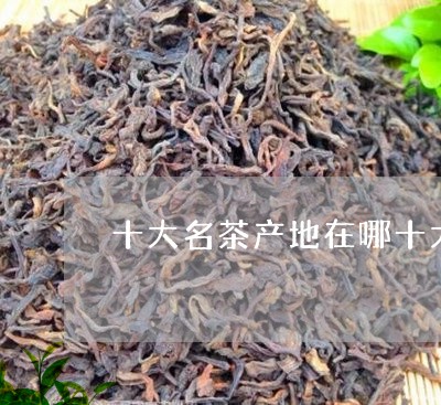 十大名茶产地在哪十大名茶的产地/2023060201403