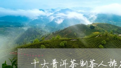 十大普洱茶制茶人排名表/2023103168371