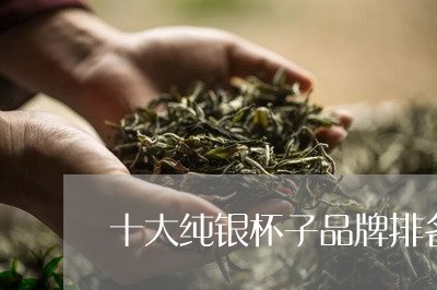 十大纯银杯子品牌排名/2023071669383