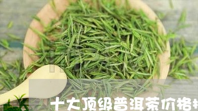 十大顶级普洱茶价格排名表/2023082945159