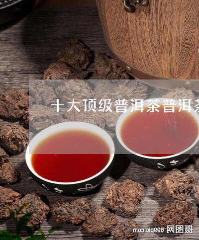 十大顶级普洱茶普洱茶作用功效/2023053069583