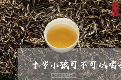 十岁小孩可不可以喝茶/2023071611685