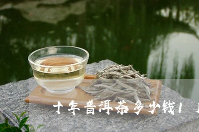 十年普洱茶多少钱1斤/2023092626060