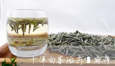 十年白茶治疗荨麻疹/2023071574857