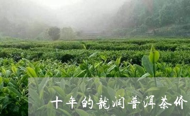 十年的龙润普洱茶价格/2023072164936