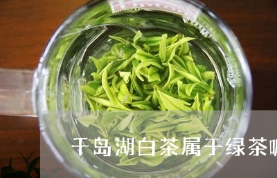 千岛湖白茶属于绿茶嘛还是黄茶/2023111456950