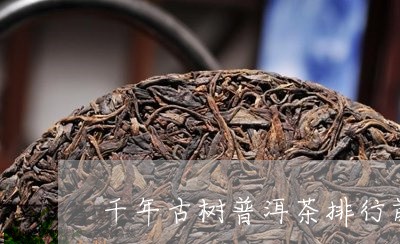 千年古树普洱茶排行前十/2023110576362